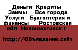 Деньги. Кредиты. Займы. - Все города Услуги » Бухгалтерия и финансы   . Ростовская обл.,Новошахтинск г.